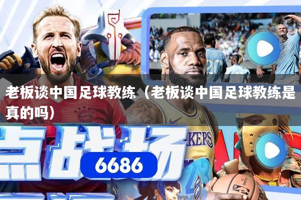 老板谈中国足球教练（老板谈中国足球教练是真的吗）