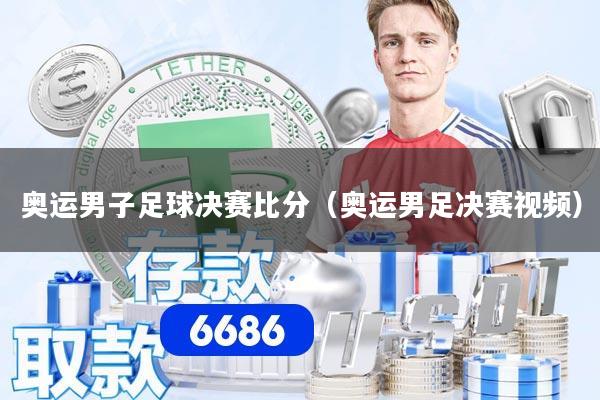 奥运男子足球决赛比分（奥运男足决赛视频）