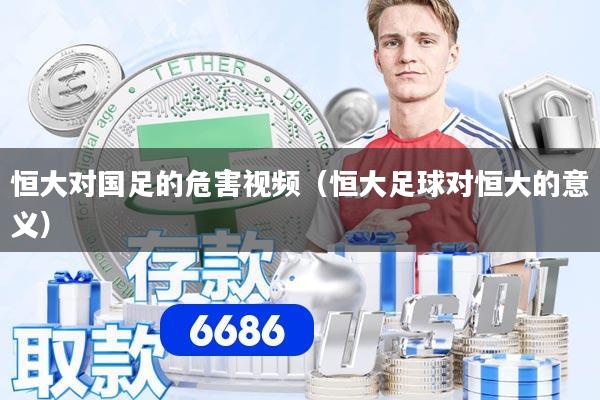 恒大对国足的危害视频（恒大足球对恒大的意义）