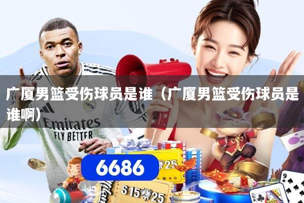 广厦男篮受伤球员是谁（广厦男篮受伤球员是谁啊）