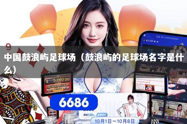 中国鼓浪屿足球场（鼓浪屿的足球场名字是什么）