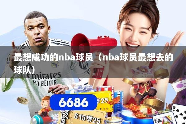 最想成功的nba球员（nba球员最想去的球队）