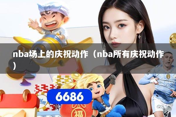 nba场上的庆祝动作（nba所有庆祝动作）