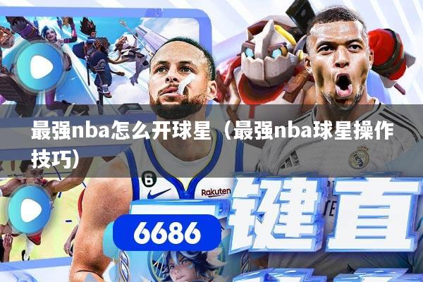 最强nba怎么开球星（最强nba球星操作技巧）