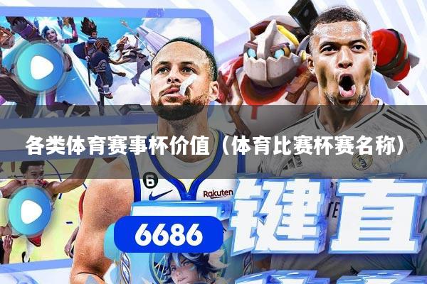 各类体育赛事杯价值（体育比赛杯赛名称）