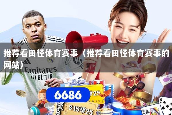推荐看田径体育赛事（推荐看田径体育赛事的网站）