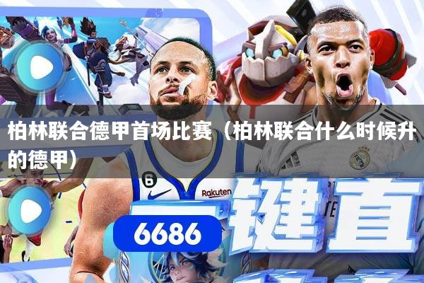 柏林联合德甲首场比赛（柏林联合什么时候升的德甲）