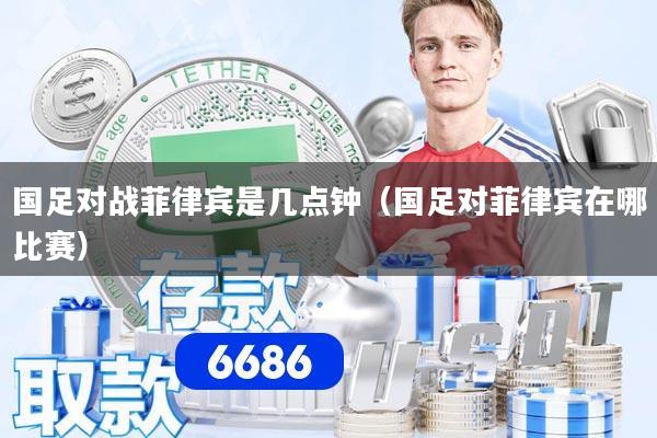 国足对战菲律宾是几点钟（国足对菲律宾在哪比赛）