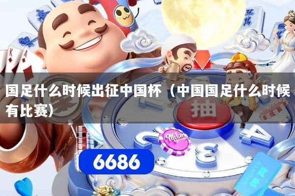 国足什么时候出征中国杯（中国国足什么时候有比赛）