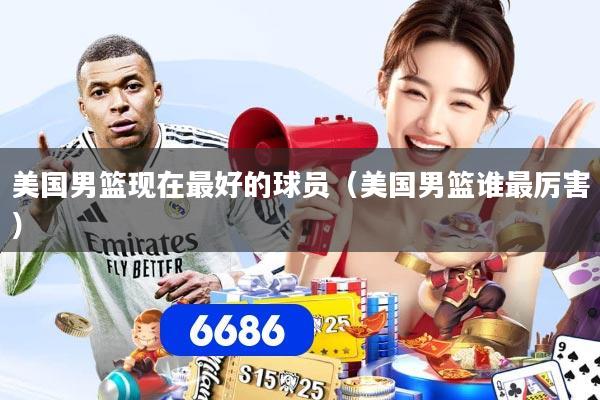 美国男篮现在最好的球员（美国男篮谁最厉害）