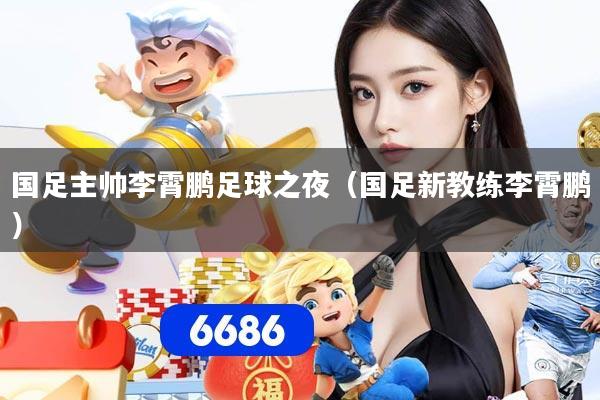 国足主帅李霄鹏足球之夜（国足新教练李霄鹏）