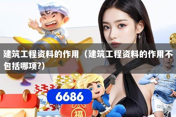 建筑工程资料的作用（建筑工程资料的作用不包括哪项?）