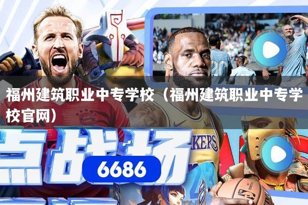 福州建筑职业中专学校（福州建筑职业中专学校官网）