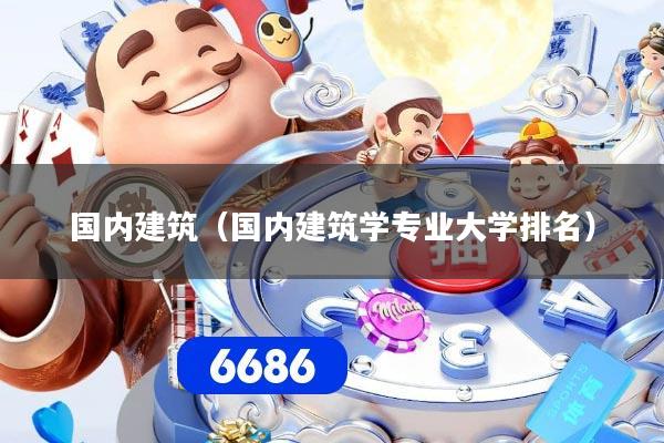 国内建筑（国内建筑学专业大学排名）