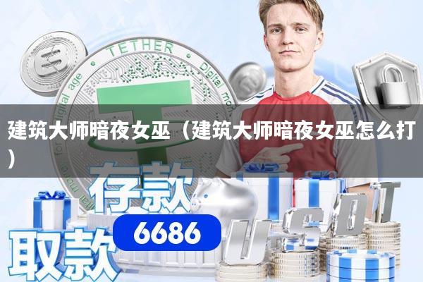 建筑大师暗夜女巫（建筑大师暗夜女巫怎么打）