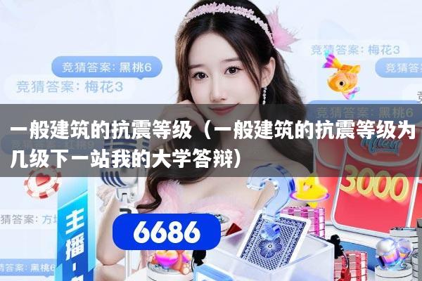 一般建筑的抗震等级（一般建筑的抗震等级为几级下一站我的大学答辩）
