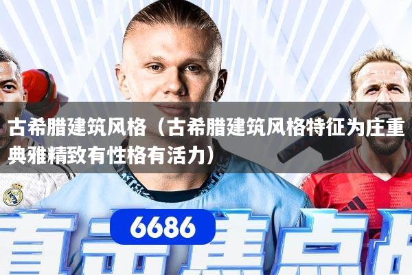 古希腊建筑风格（古希腊建筑风格特征为庄重典雅精致有性格有活力）
