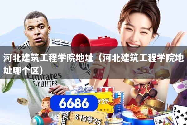 河北建筑工程学院地址（河北建筑工程学院地址哪个区）
