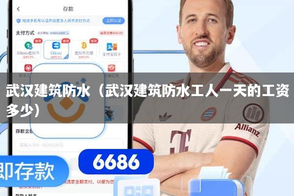 武汉建筑防水（武汉建筑防水工人一天的工资多少）