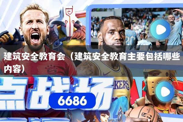 建筑安全教育会（建筑安全教育主要包括哪些内容）