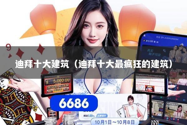 迪拜十大建筑（迪拜十大最疯狂的建筑）