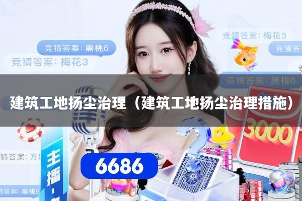 建筑工地扬尘治理（建筑工地扬尘治理措施）