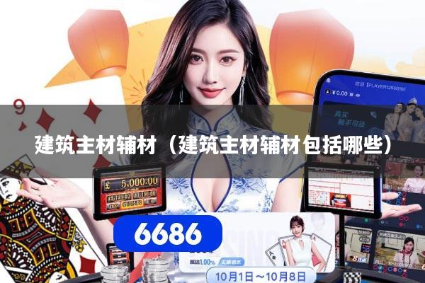 建筑主材辅材（建筑主材辅材包括哪些）