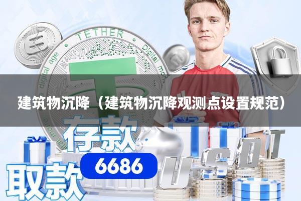 建筑物沉降(建筑物沉降观测点设置规范)