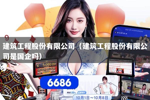 建筑工程股份有限公司(建筑工程股份有限公司是国企吗)