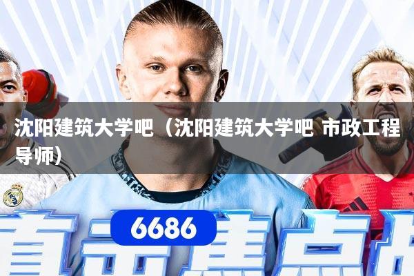 沈阳建筑大学吧(沈阳建筑大学吧 市政工程导师)