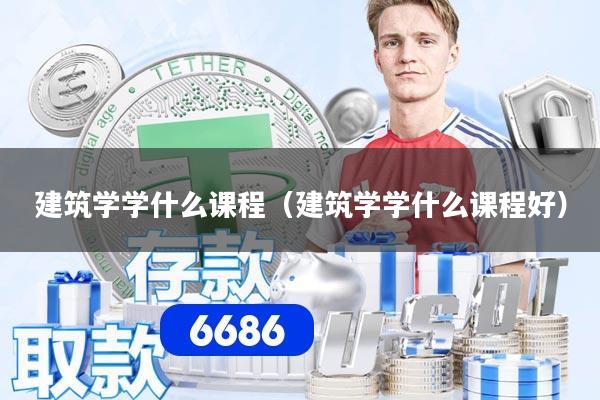 建筑学学什么课程(建筑学学什么课程好)