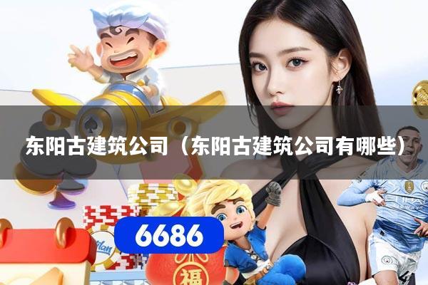 东阳古建筑公司(东阳古建筑公司有哪些)