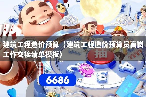 建筑工程造价预算(建筑工程造价预算员离岗工作交接清单模板)