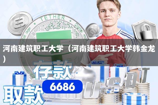 河南建筑职工大学(河南建筑职工大学韩金龙)