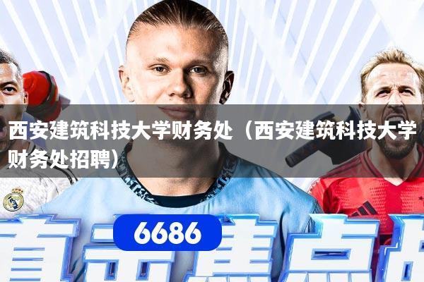 西安建筑科技大学财务处(西安建筑科技大学财务处招聘)