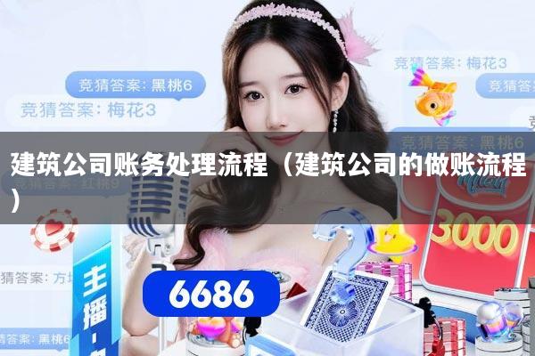建筑公司账务处理流程(建筑公司的做账流程)