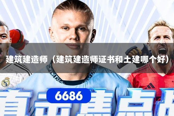 建筑建造师(建筑建造师证书和土建哪个好)