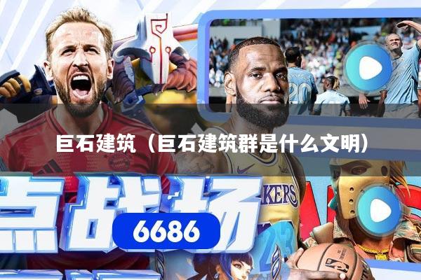 巨石建筑（巨石建筑群是什么文明）