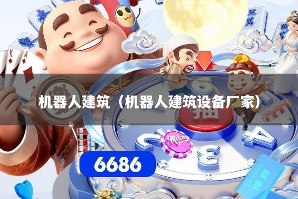 机器人建筑（机器人建筑设备厂家）