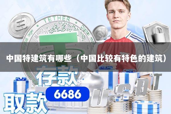 中国特建筑有哪些（中国比较有特色的建筑）