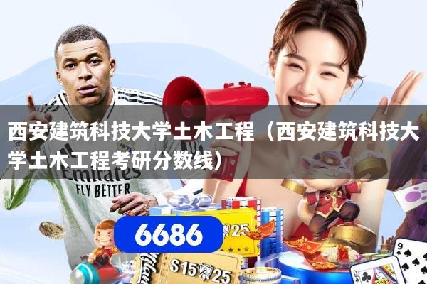 西安建筑科技大学土木工程（西安建筑科技大学土木工程考研分数线）