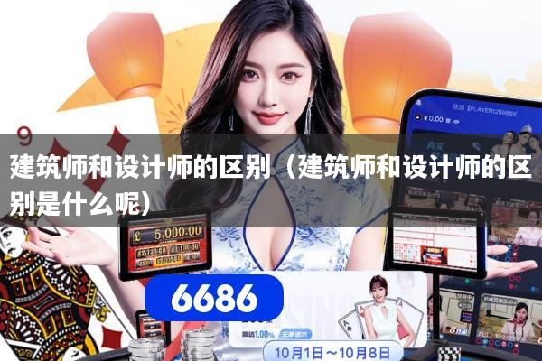 建筑师和设计师的区别（建筑师和设计师的区别是什么呢）
