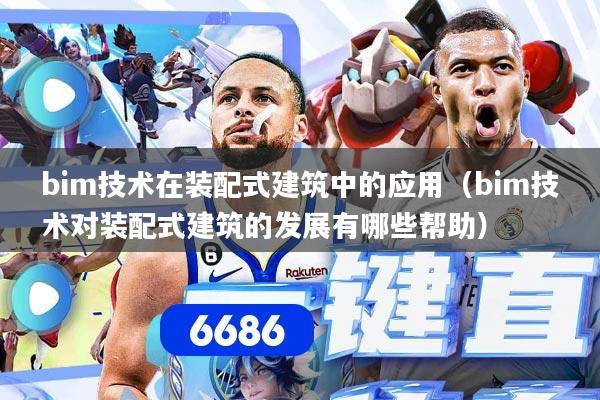 bim技术在装配式建筑中的应用（bim技术对装配式建筑的发展有哪些帮助）