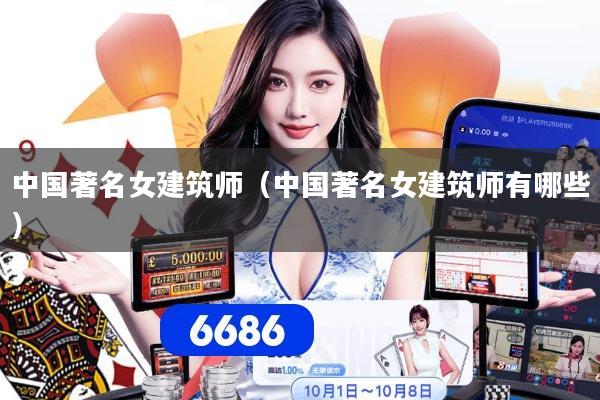 中国著名女建筑师（中国著名女建筑师有哪些）