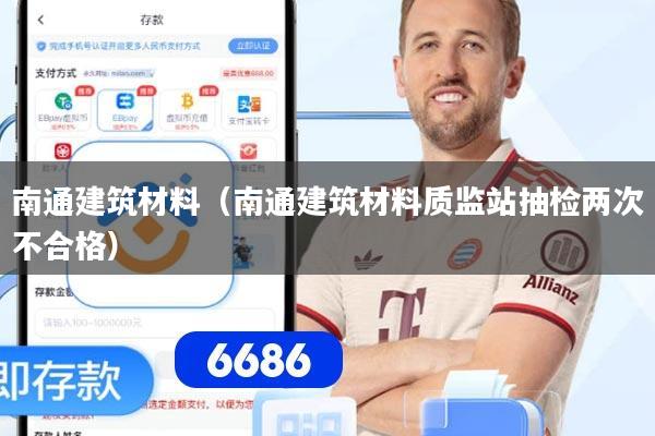 南通建筑材料(南通建筑材料质监站抽检两次不合格)