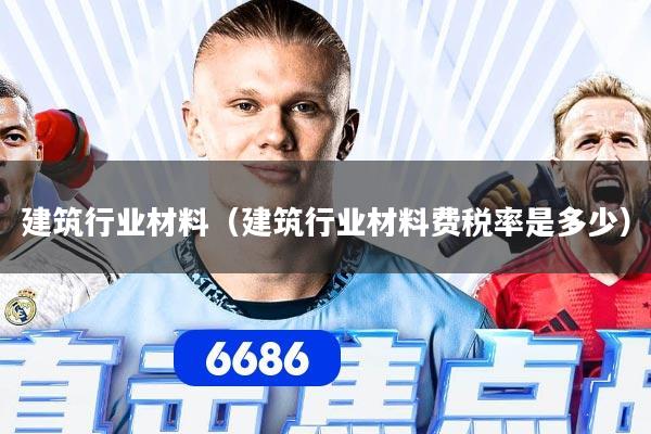 建筑行业材料（建筑行业材料费税率是多少）